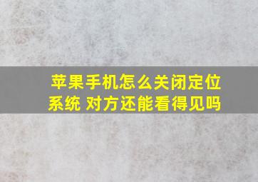 苹果手机怎么关闭定位系统 对方还能看得见吗